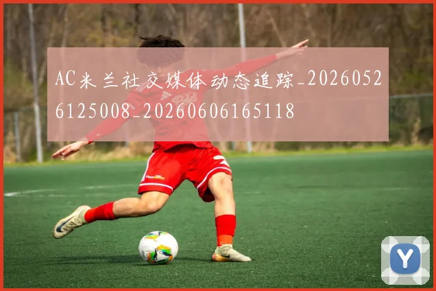 AC米兰社交媒体动态追踪_20260526125008_20260606165118