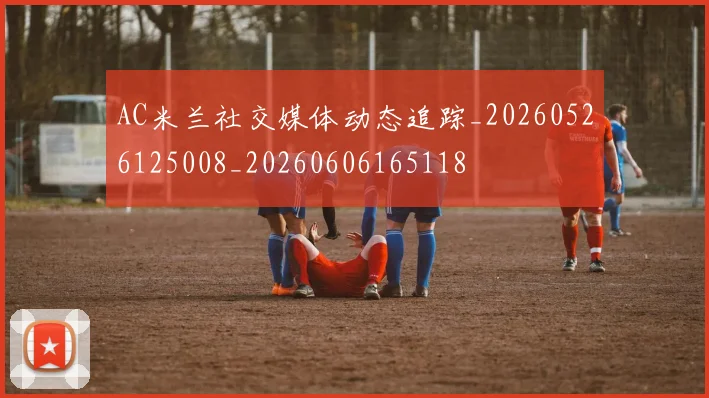 AC米兰社交媒体动态追踪_20260526125008_20260606165118