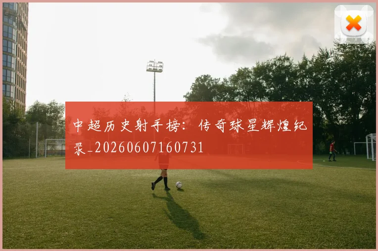 中超历史射手榜：传奇球星辉煌纪录_20260607160731