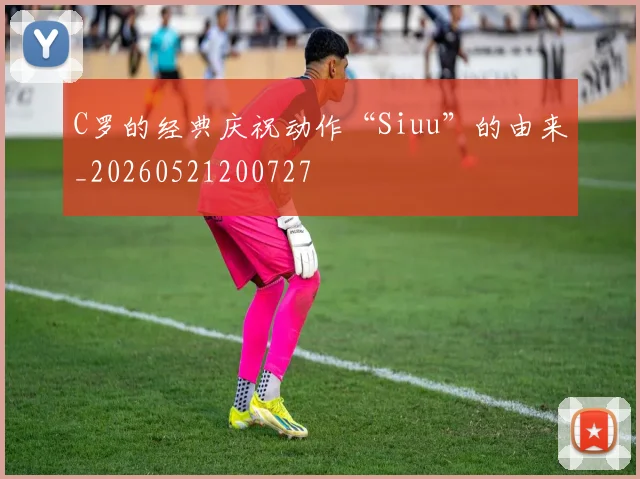 C罗的经典庆祝动作“Siuu”的由来_20260521200727