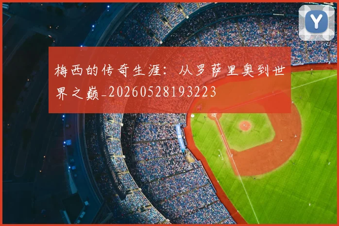 梅西的传奇生涯：从罗萨里奥到世界之巅_20260528193223