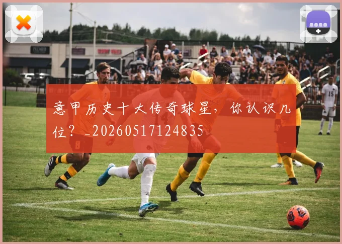 意甲历史十大传奇球星，你认识几位？_20260517124835