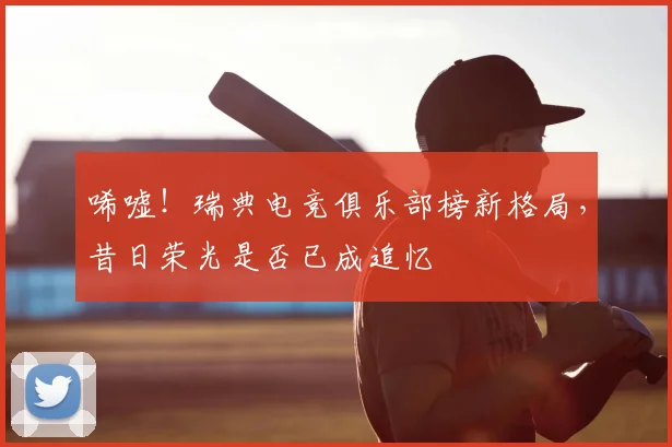 唏嘘！瑞典电竞俱乐部榜新格局，昔日荣光是否已成追忆