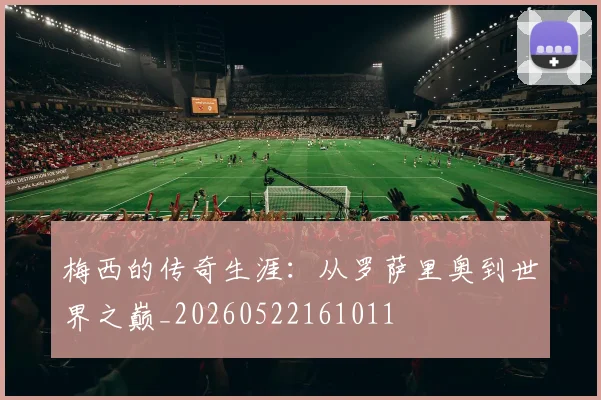 梅西的传奇生涯：从罗萨里奥到世界之巅_20260522161011