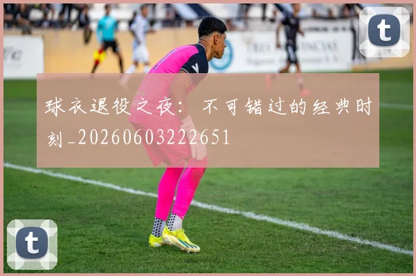 球衣退役之夜：不可错过的经典时刻_20260603222651