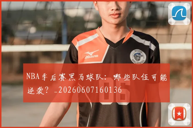 NBA季后赛黑马球队：哪些队伍可能逆袭？_20260607160136