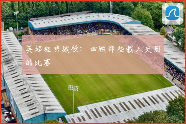 英超经典战役：回顾那些载入史册的比赛