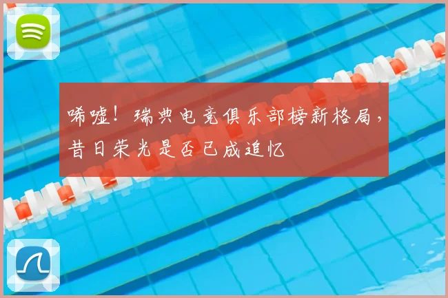 唏嘘！瑞典电竞俱乐部榜新格局，昔日荣光是否已成追忆