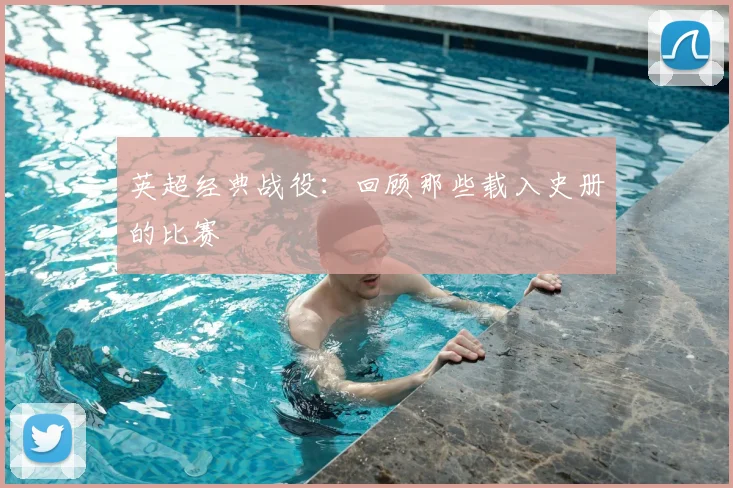 英超经典战役：回顾那些载入史册的比赛