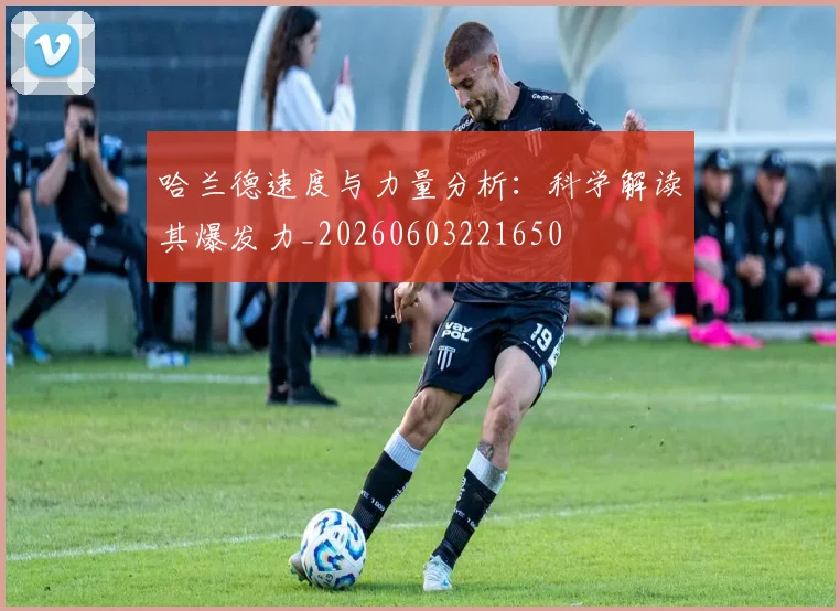 哈兰德速度与力量分析：科学解读其爆发力_20260603221650