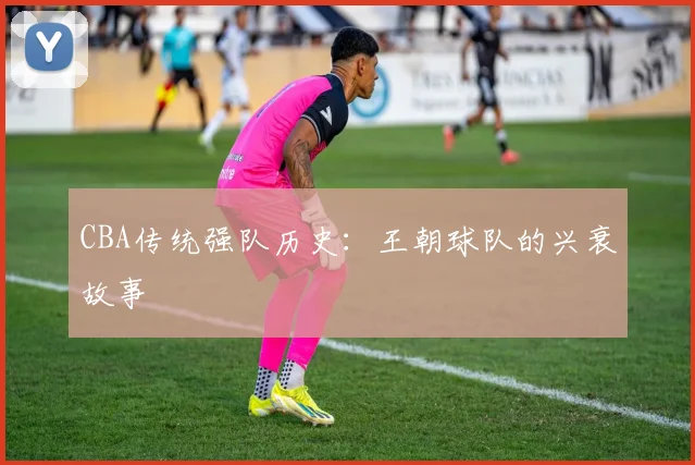CBA传统强队历史：王朝球队的兴衰故事