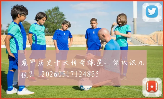 意甲历史十大传奇球星，你认识几位？_20260517124835